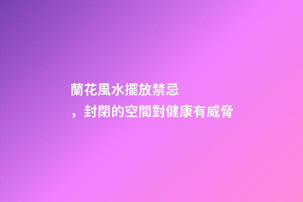 蘭花風水擺放禁忌，封閉的空間對健康有威脅